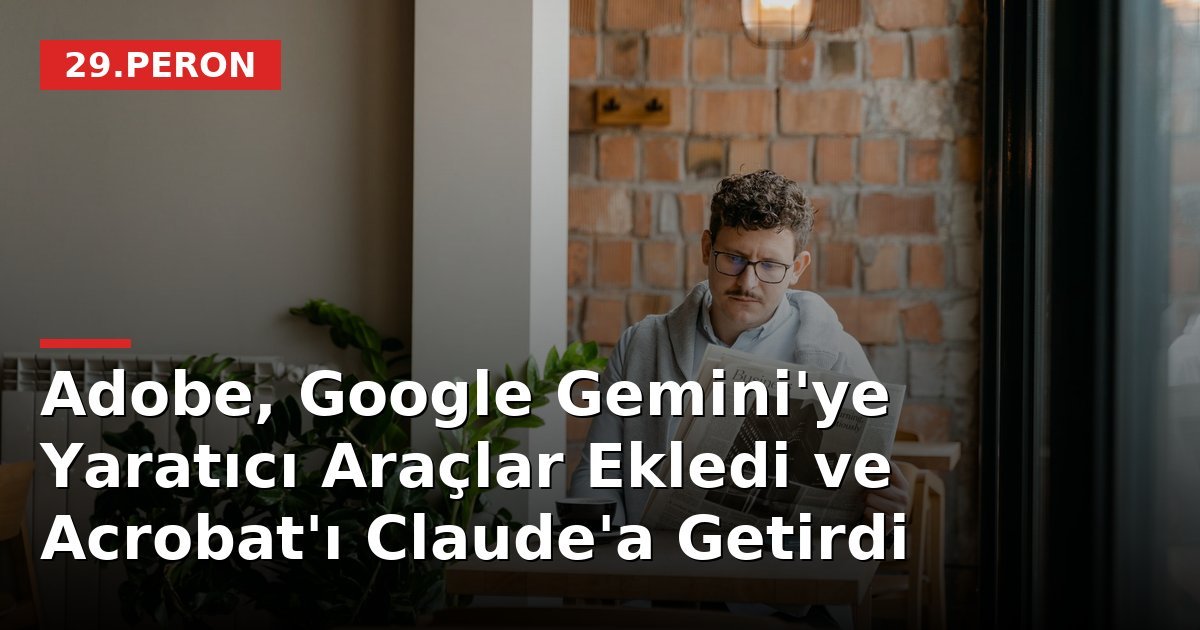 Adobe, Google Gemini'ye Yaratıcı Araçlar Ekledi ve Acrobat'ı Claude'a Getirdi