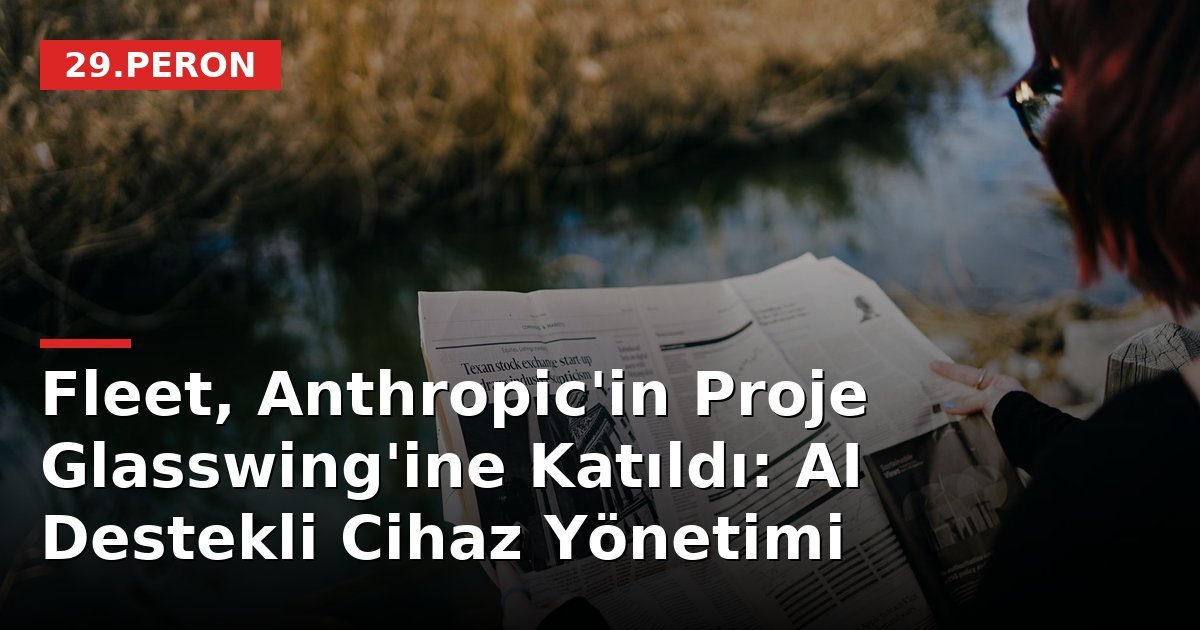 Fleet, Anthropic'in Proje Glasswing'ine Katıldı: AI Destekli Cihaz Yönetimi