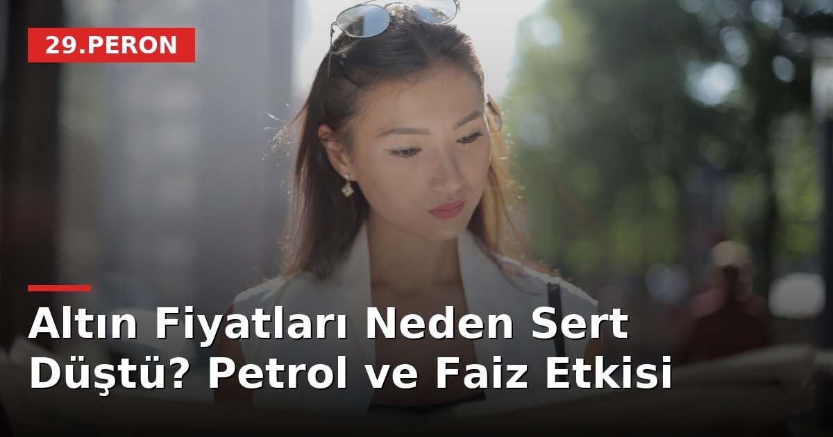 Altın Fiyatları Neden Sert Düştü? Petrol ve Faiz Etkisi