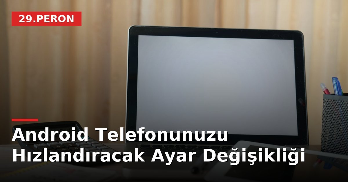 Android Telefonunuzu Hızlandıracak Ayar Değişikliği