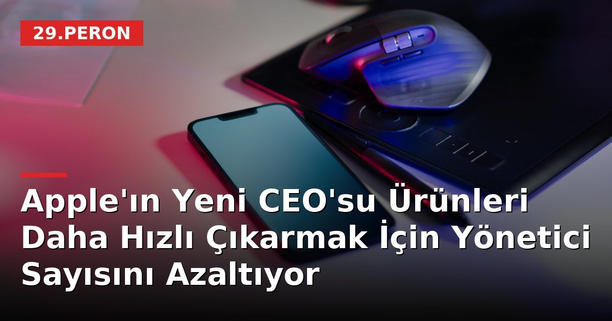 Apple'ın Yeni CEO'su Ürünleri Daha Hızlı Çıkarmak İçin Yönetici Sayısını Azaltıyor