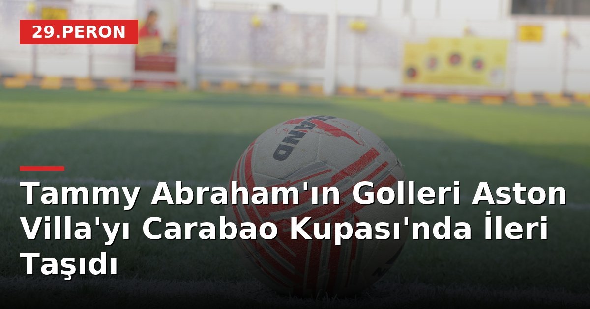 Tammy Abraham'ın Golleri Aston Villa'yı Carabao Kupası'nda İleri Taşıdı