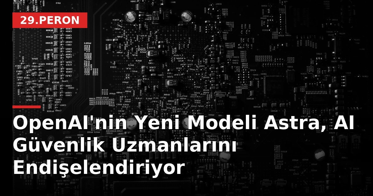 OpenAI'nin Yeni Modeli Astra, AI Güvenlik Uzmanlarını Endişelendiriyor