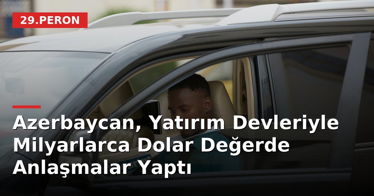 Azerbaycan, Yatırım Devleriyle Milyarlarca Dolar Değerde Anlaşmalar Yaptı