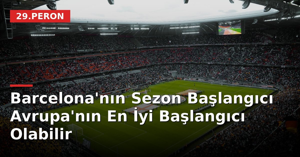 Barcelona'nın Sezon Başlangıcı Avrupa'nın En İyi Başlangıcı Olabilir
