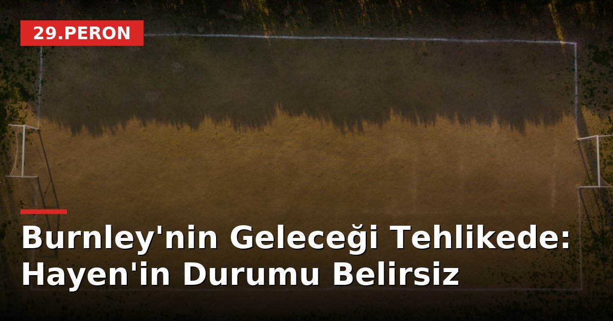 Burnley'nin Geleceği Tehlikede: Hayen'in Durumu Belirsiz