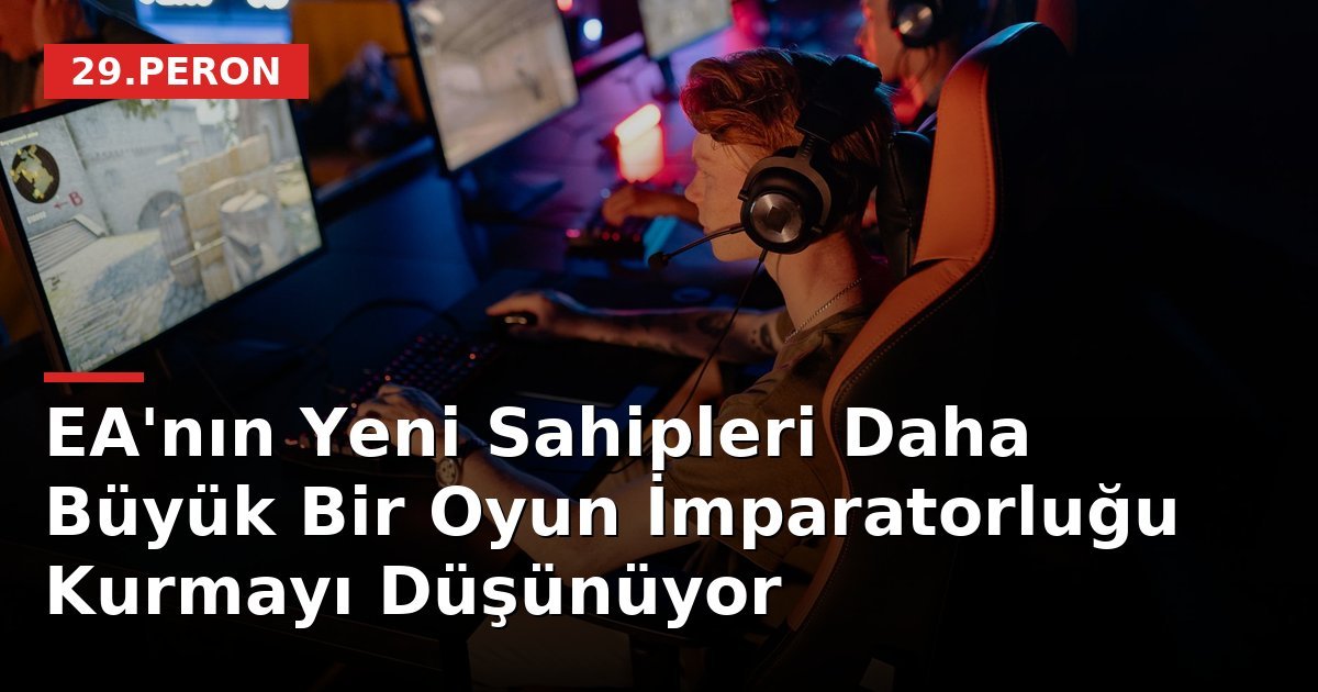 EA'nın Yeni Sahipleri Daha Büyük Bir Oyun İmparatorluğu Kurmayı Düşünüyor