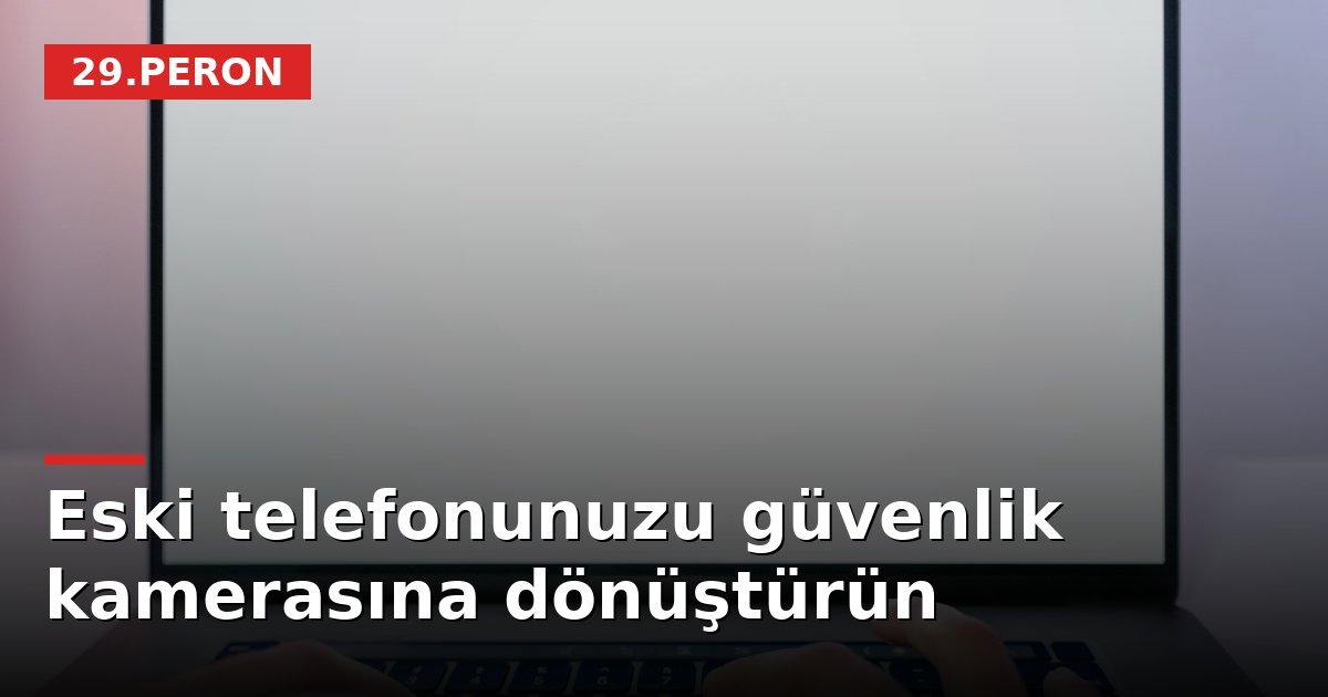 Eski telefonunuzu güvenlik kamerasına dönüştürün