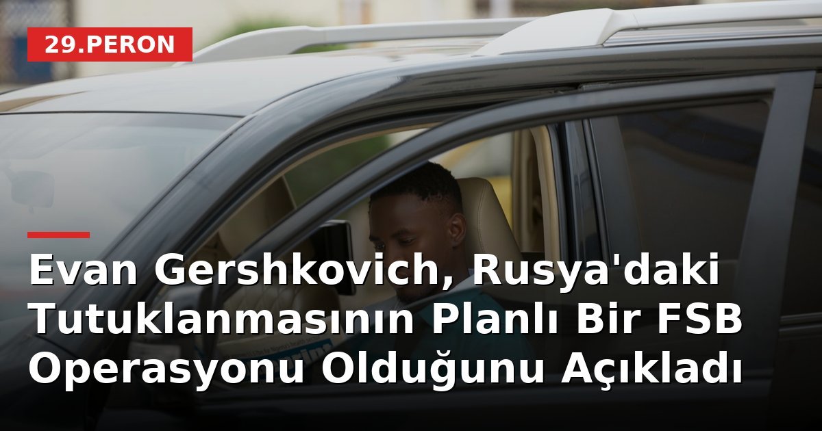 Evan Gershkovich, Rusya'daki Tutuklanmasının Planlı Bir FSB Operasyonu Olduğunu Açıkladı