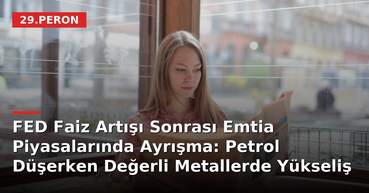 FED Faiz Artışı Sonrası Emtia Piyasalarında Ayrışma: Petrol Düşerken Değerli Metallerde Yükseliş