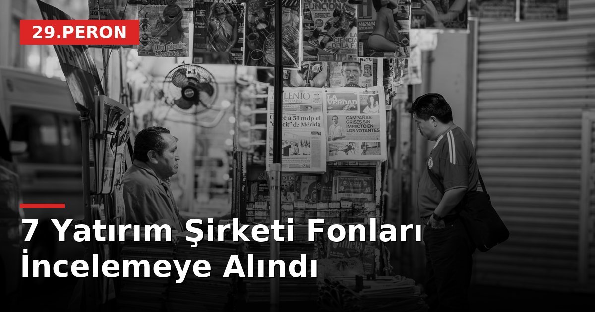 7 Yatırım Şirketi Fonları İncelemeye Alındı