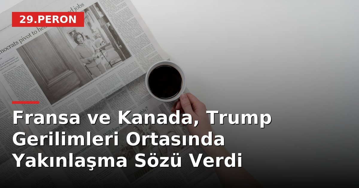 Fransa ve Kanada, Trump Gerilimleri Ortasında Yakınlaşma Sözü Verdi