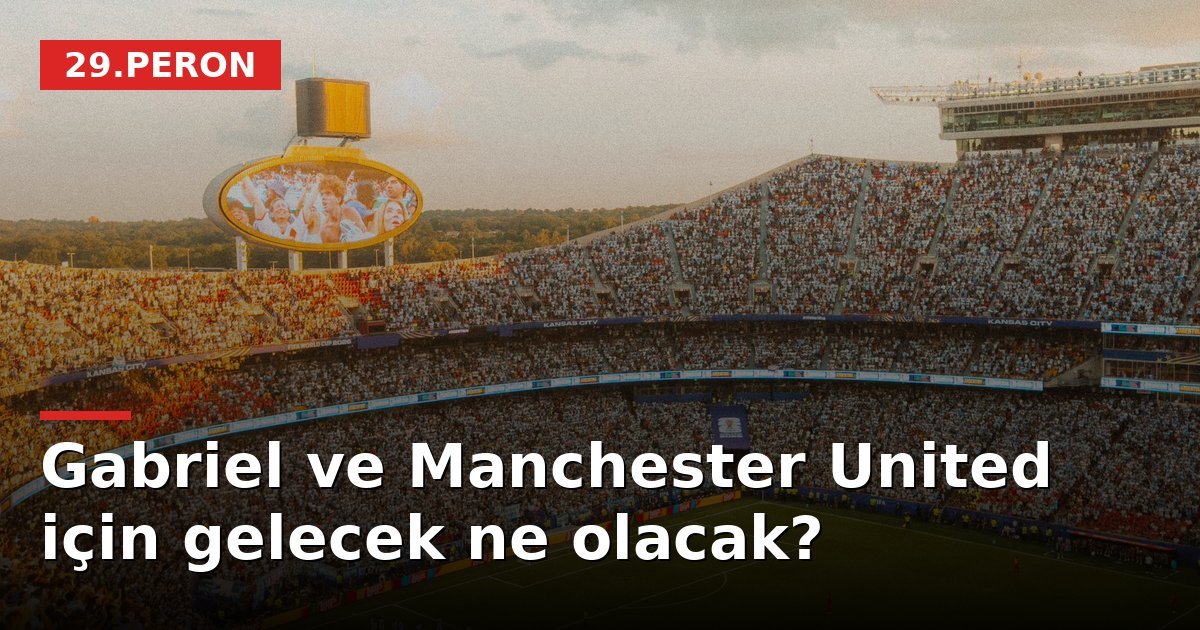 Gabriel ve Manchester United için gelecek ne olacak?
