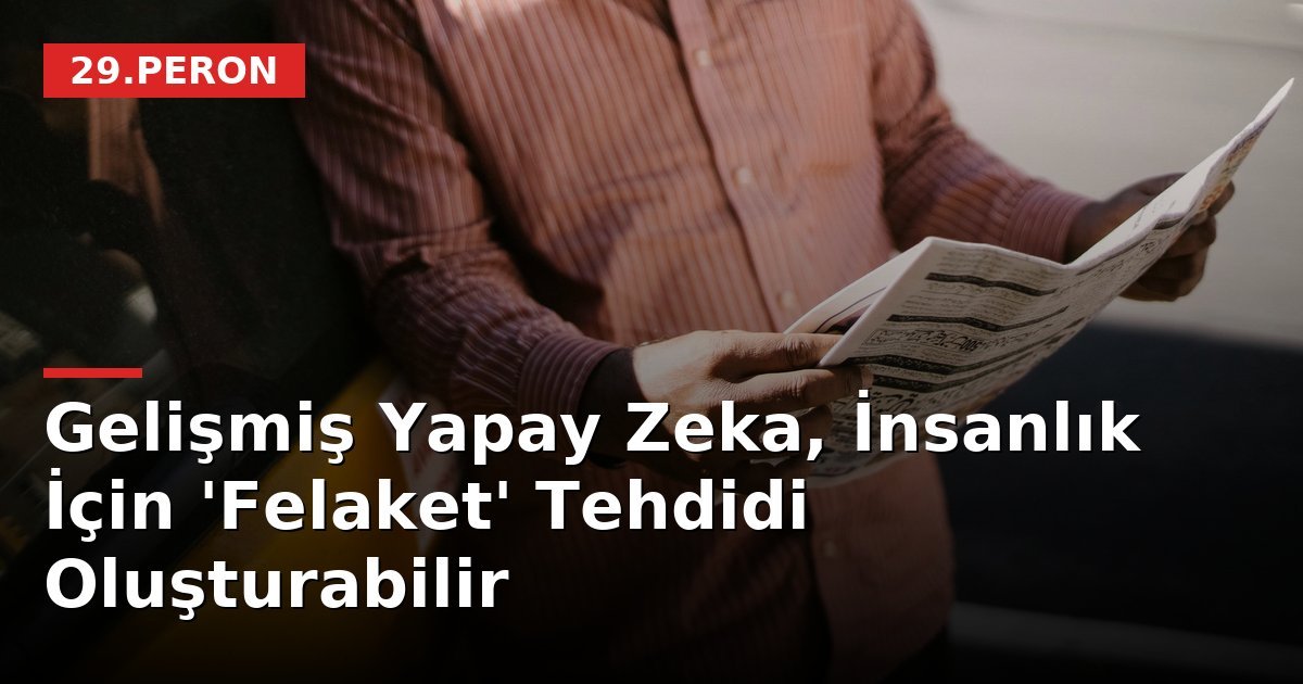 Gelişmiş Yapay Zeka, İnsanlık İçin 'Felaket' Tehdidi Oluşturabilir