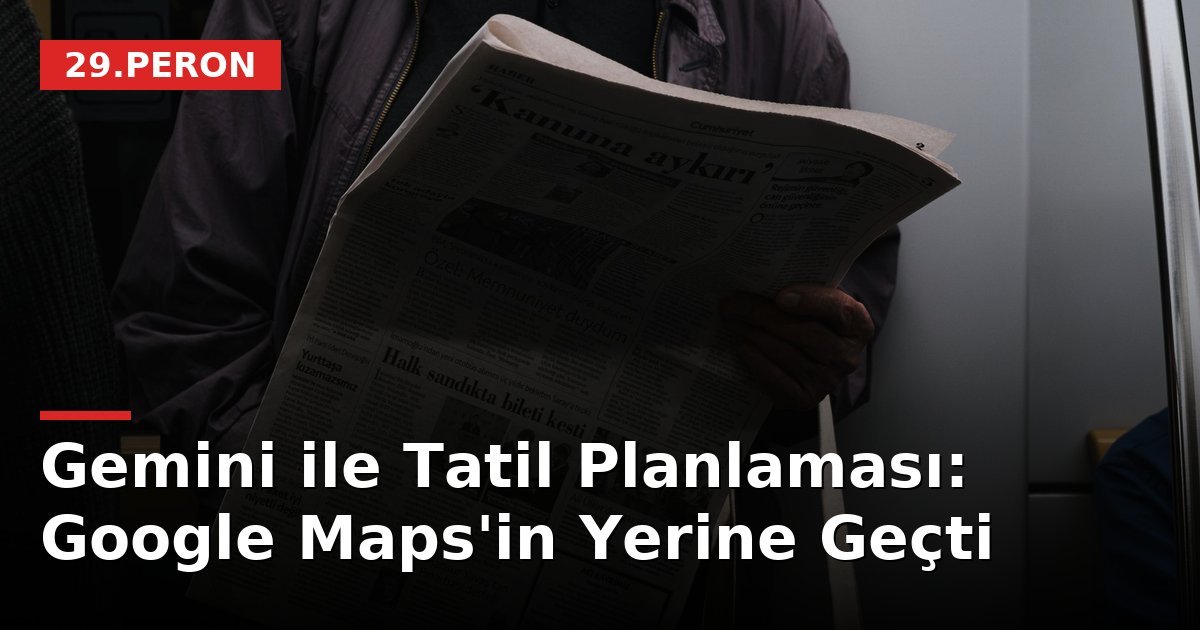 Gemini ile Tatil Planlaması: Google Maps'in Yerine Geçti