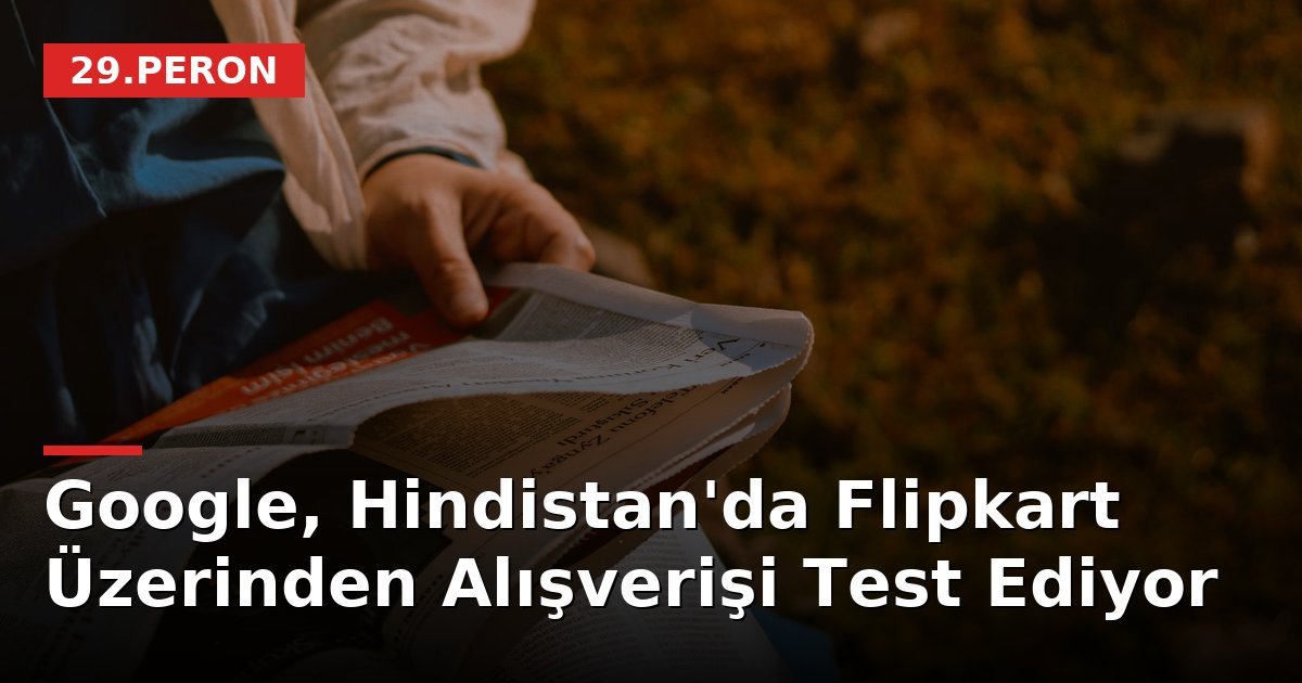 Google, Hindistan'da Flipkart Üzerinden Alışverişi Test Ediyor