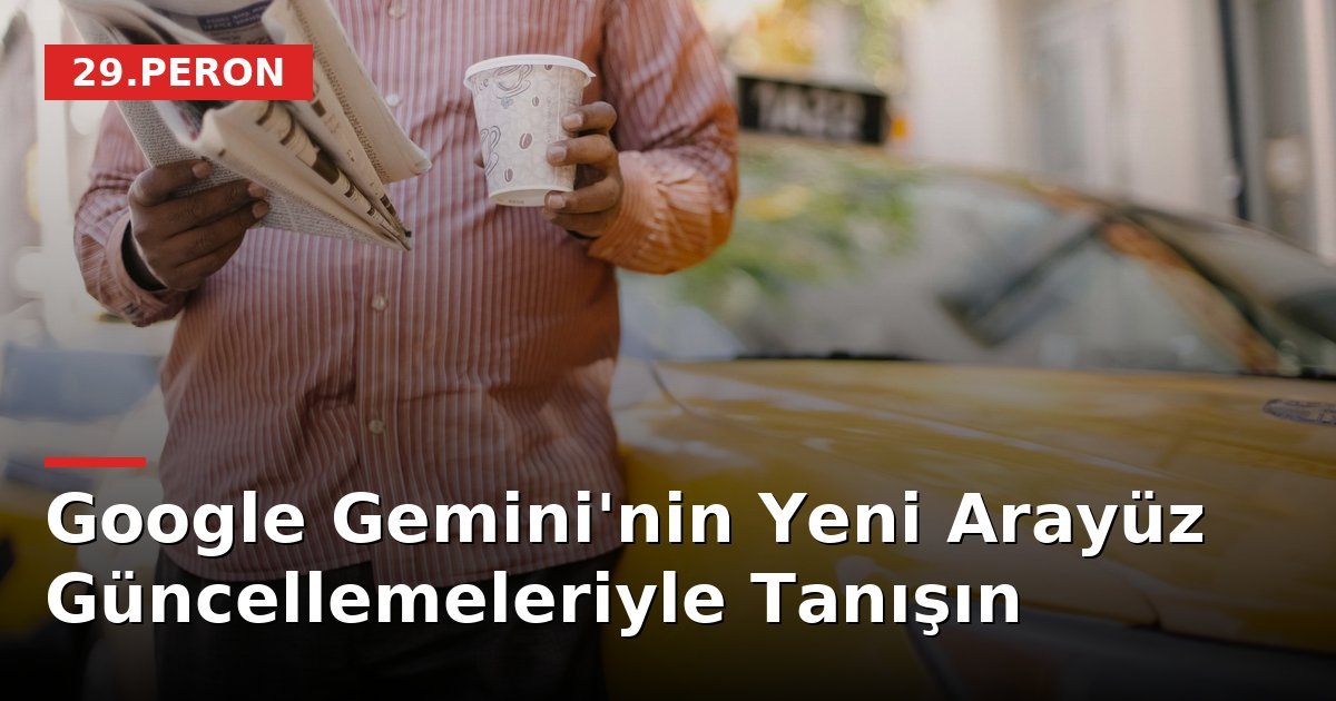 Google Gemini'nin Yeni Arayüz Güncellemeleriyle Tanışın