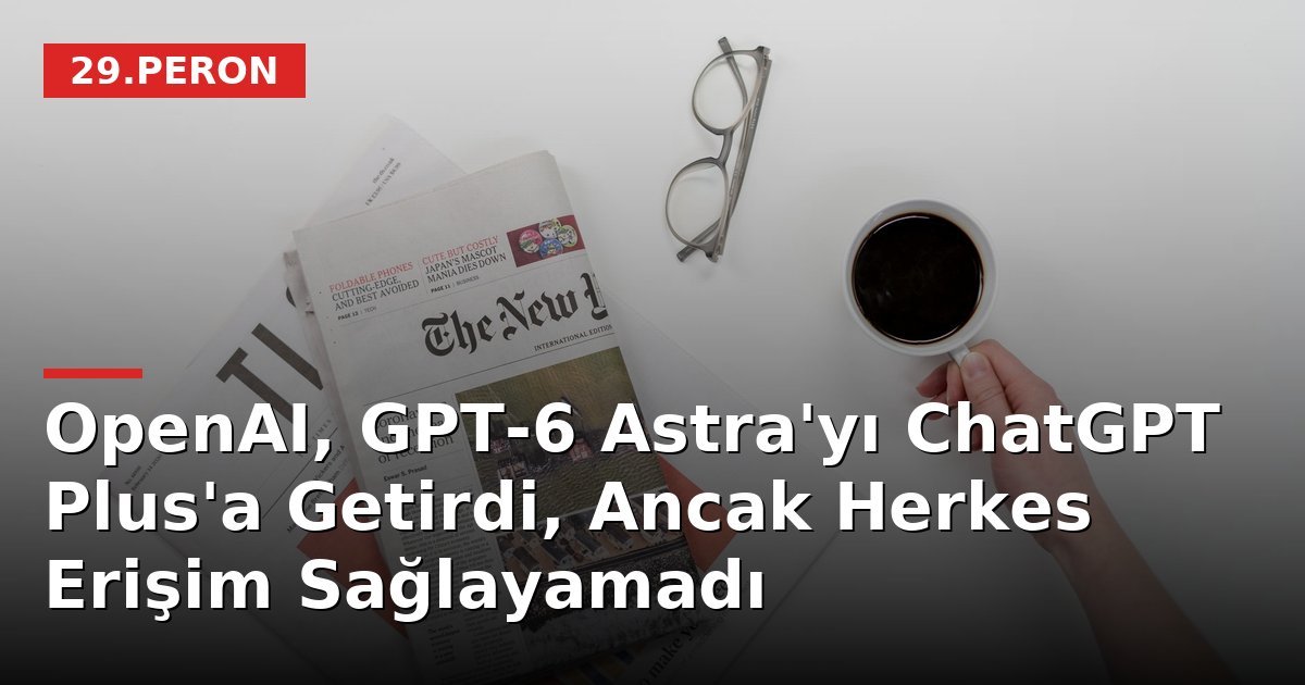 OpenAI, GPT-6 Astra'yı ChatGPT Plus'a Getirdi, Ancak Herkes Erişim Sağlayamadı