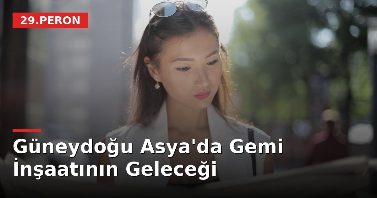 Güneydoğu Asya'da Gemi İnşaatının Geleceği