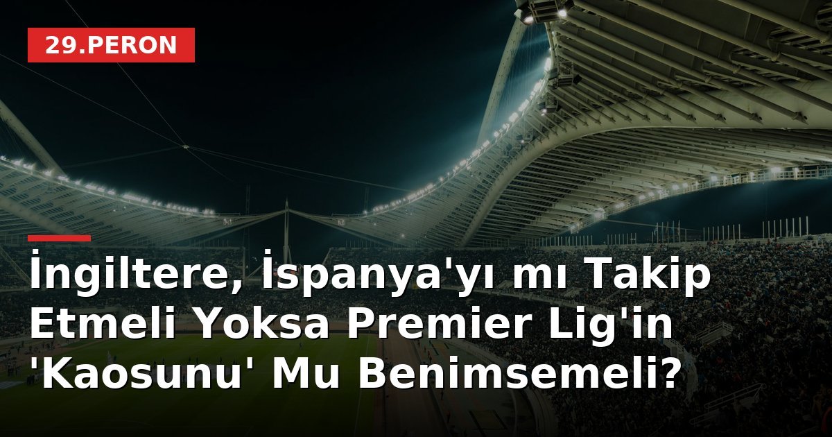 İngiltere, İspanya'yı mı Takip Etmeli Yoksa Premier Lig'in 'Kaosunu' Mu Benimsemeli?