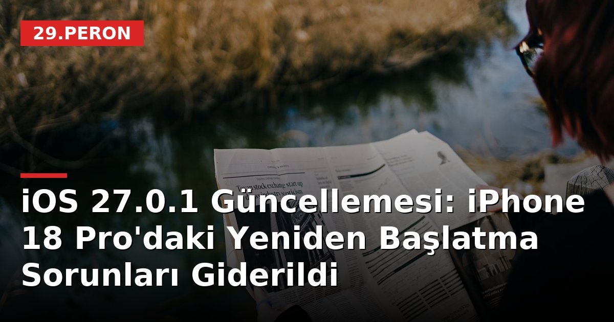 iOS 27.0.1 Güncellemesi: iPhone 18 Pro'daki Yeniden Başlatma Sorunları Giderildi