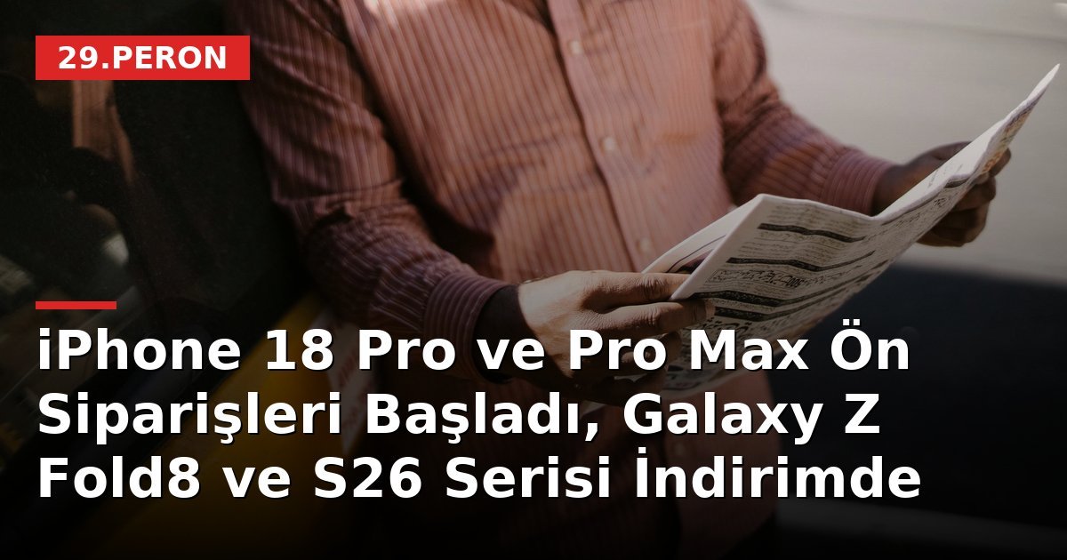 iPhone 18 Pro ve Pro Max Ön Siparişleri Başladı, Galaxy Z Fold8 ve S26 Serisi İndirimde