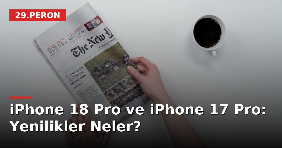 iPhone 18 Pro ve iPhone 17 Pro: Yenilikler Neler?