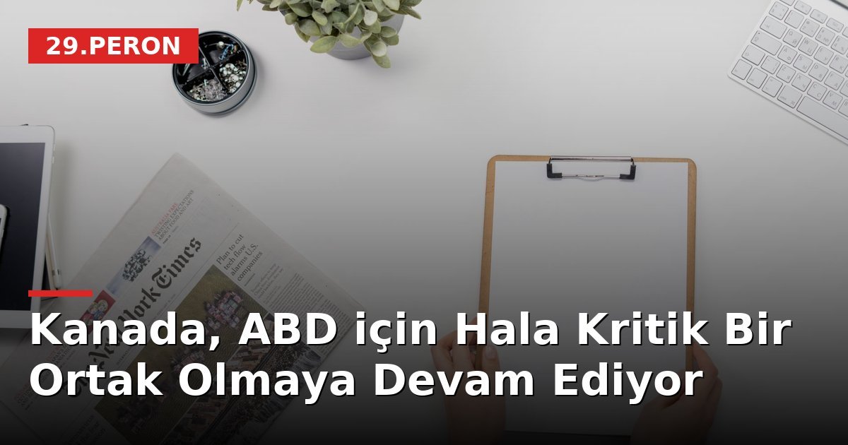 Kanada, ABD için Hala Kritik Bir Ortak Olmaya Devam Ediyor