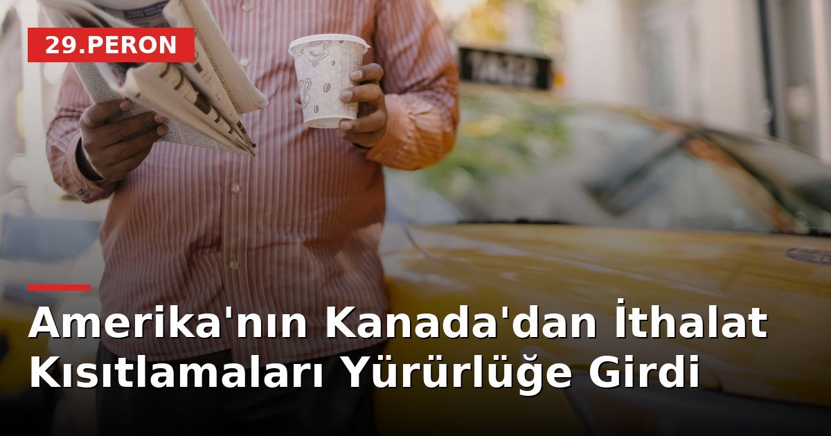 Amerika'nın Kanada'dan İthalat Kısıtlamaları Yürürlüğe Girdi