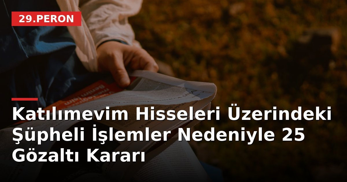Katılımevim Hisseleri Üzerindeki Şüpheli İşlemler Nedeniyle 25 Gözaltı Kararı