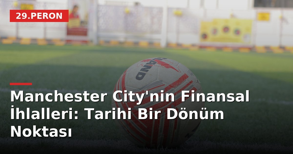 Manchester City'nin Finansal İhlalleri: Tarihi Bir Dönüm Noktası