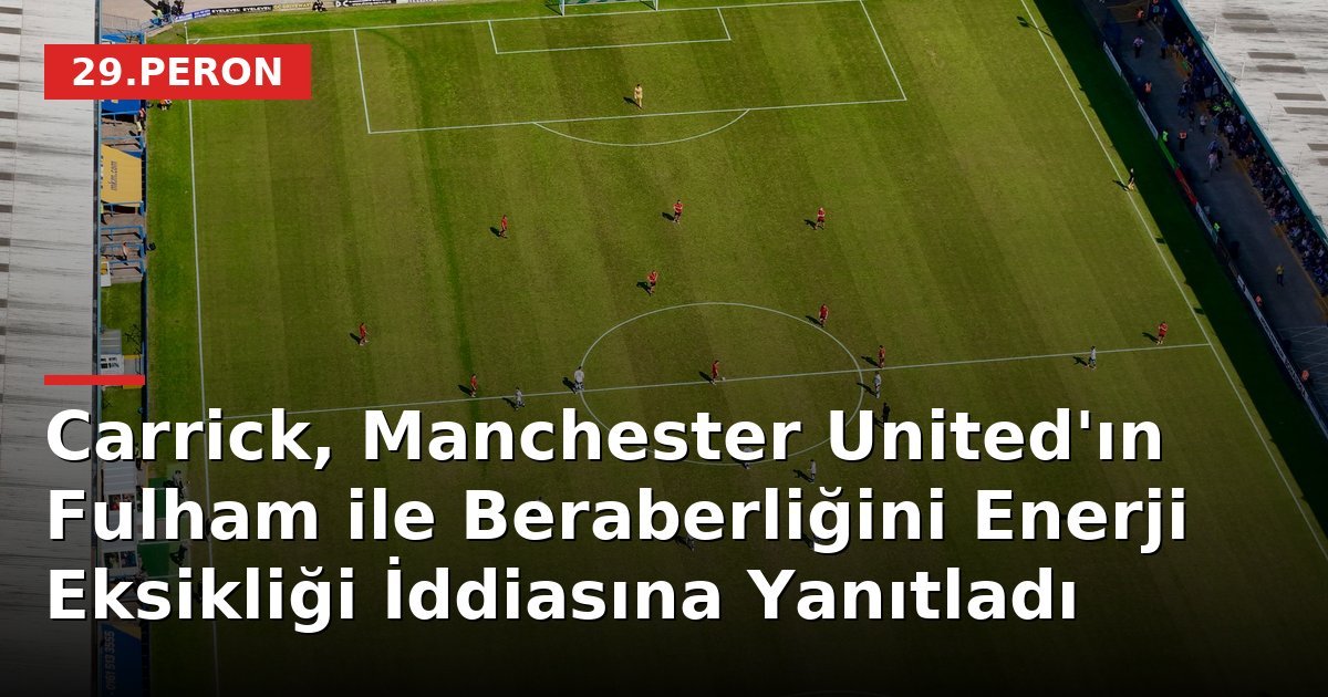 Carrick, Manchester United'ın Fulham ile Beraberliğini Enerji Eksikliği İddiasına Yanıtladı