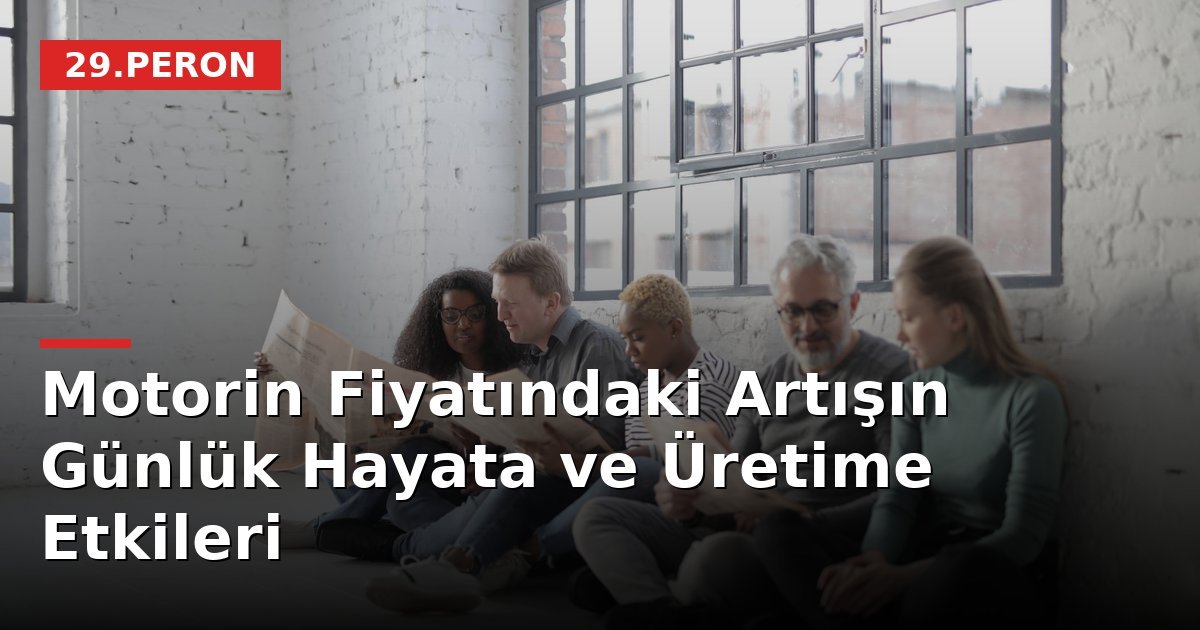 Motorin Fiyatındaki Artışın Günlük Hayata ve Üretime Etkileri