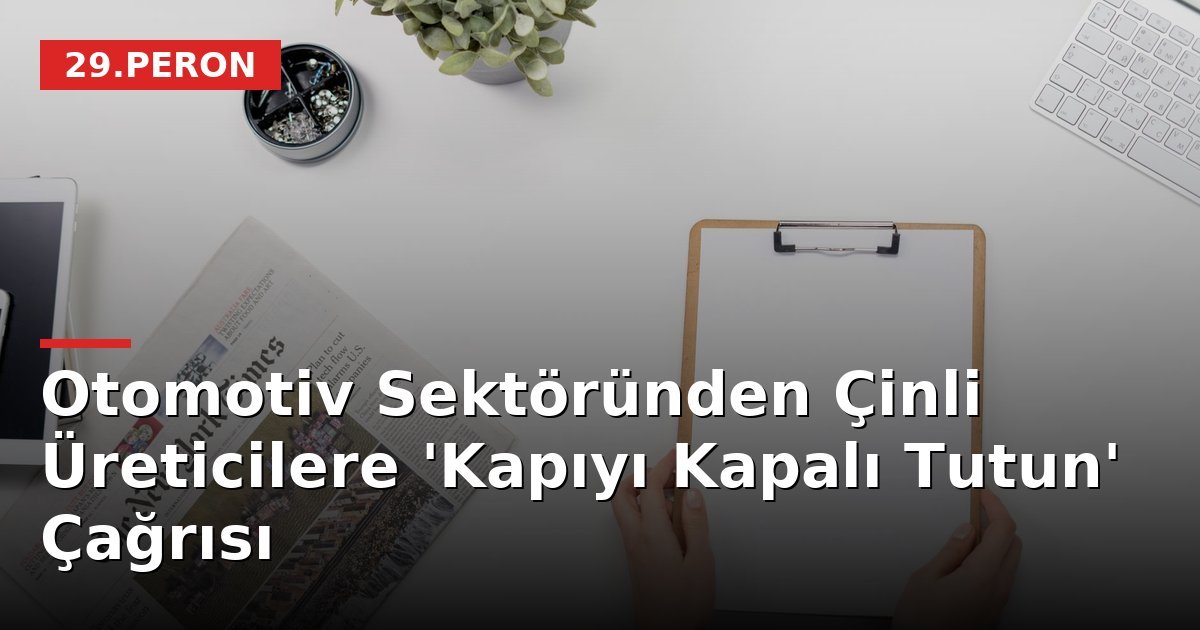 Otomotiv Sektöründen Çinli Üreticilere 'Kapıyı Kapalı Tutun' Çağrısı
