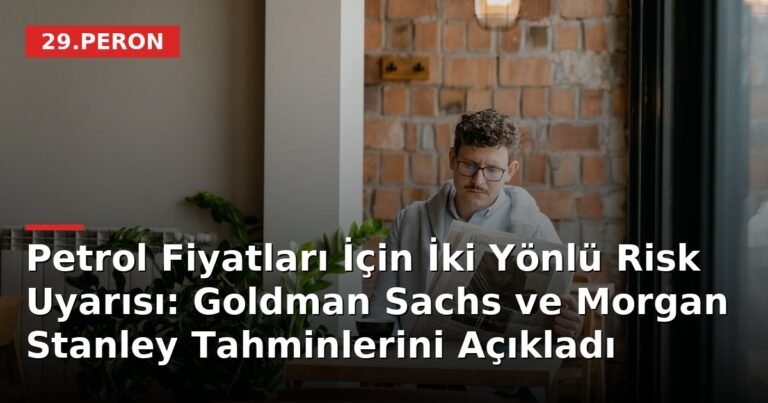 Petrol Fiyatları İçin İki Yönlü Risk Uyarısı: Goldman Sachs ve Morgan Stanley Tahminlerini Açıkladı
