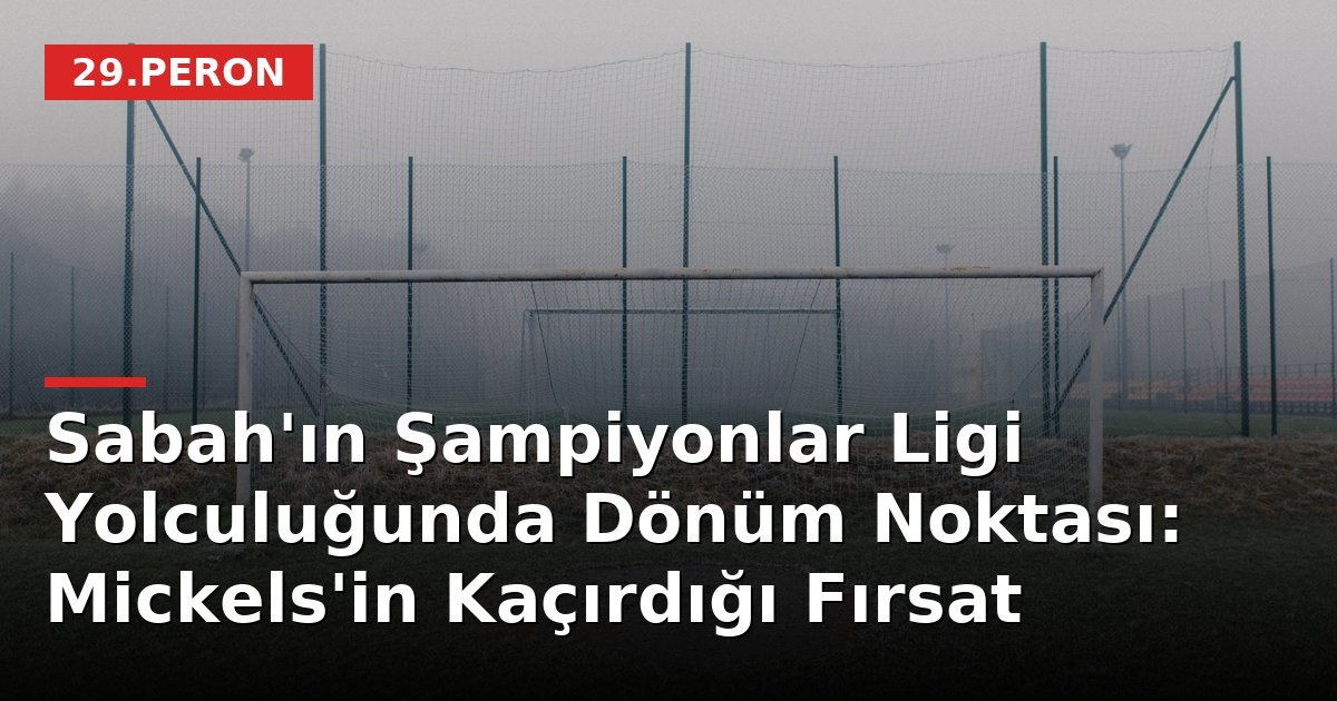 Sabah'ın Şampiyonlar Ligi Yolculuğunda Dönüm Noktası: Mickels'in Kaçırdığı Fırsat