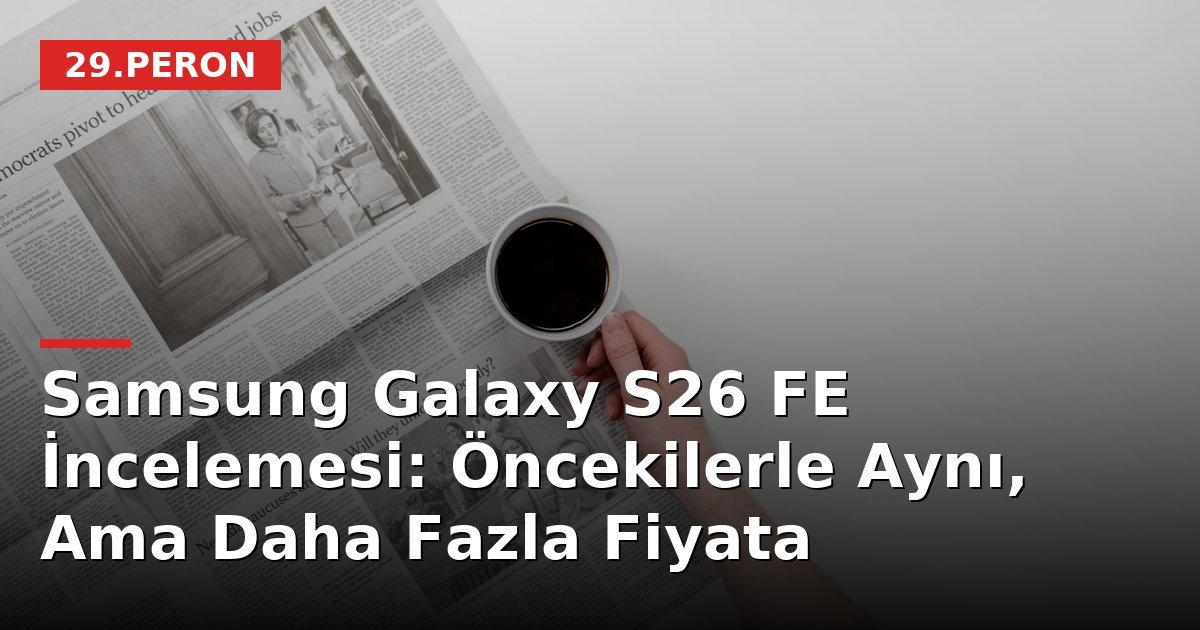 Samsung Galaxy S26 FE İncelemesi: Öncekilerle Aynı, Ama Daha Fazla Fiyata