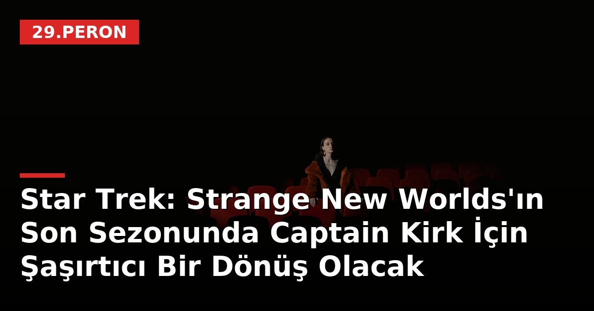 Star Trek: Strange New Worlds'ın Son Sezonunda Captain Kirk İçin Şaşırtıcı Bir Dönüş Olacak