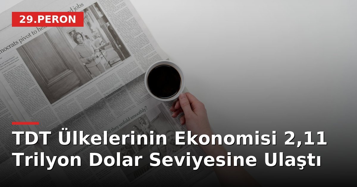 TDT Ülkelerinin Ekonomisi 2,11 Trilyon Dolar Seviyesine Ulaştı