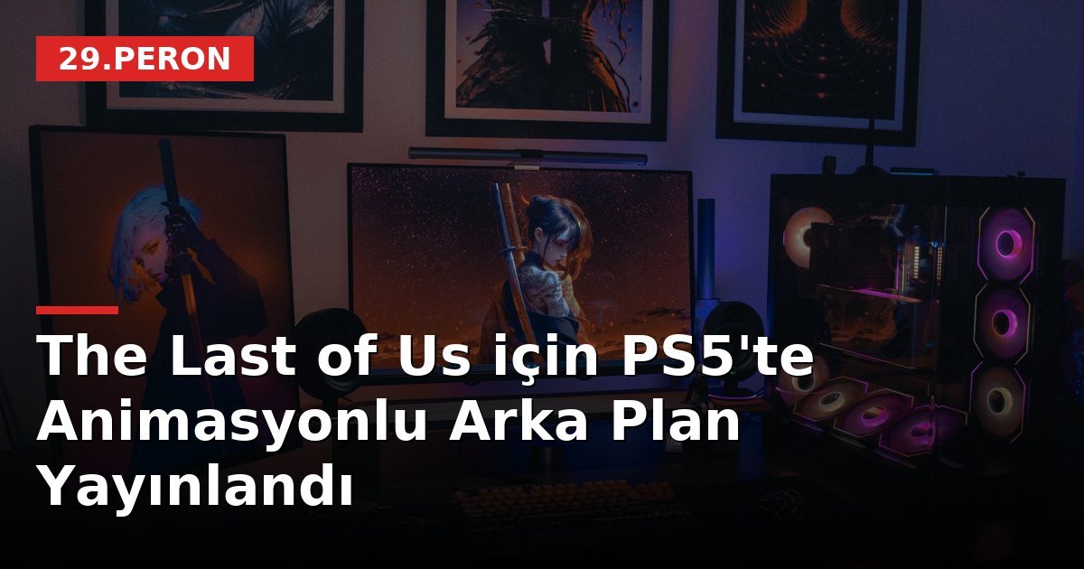 The Last of Us için PS5'te Animasyonlu Arka Plan Yayınlandı