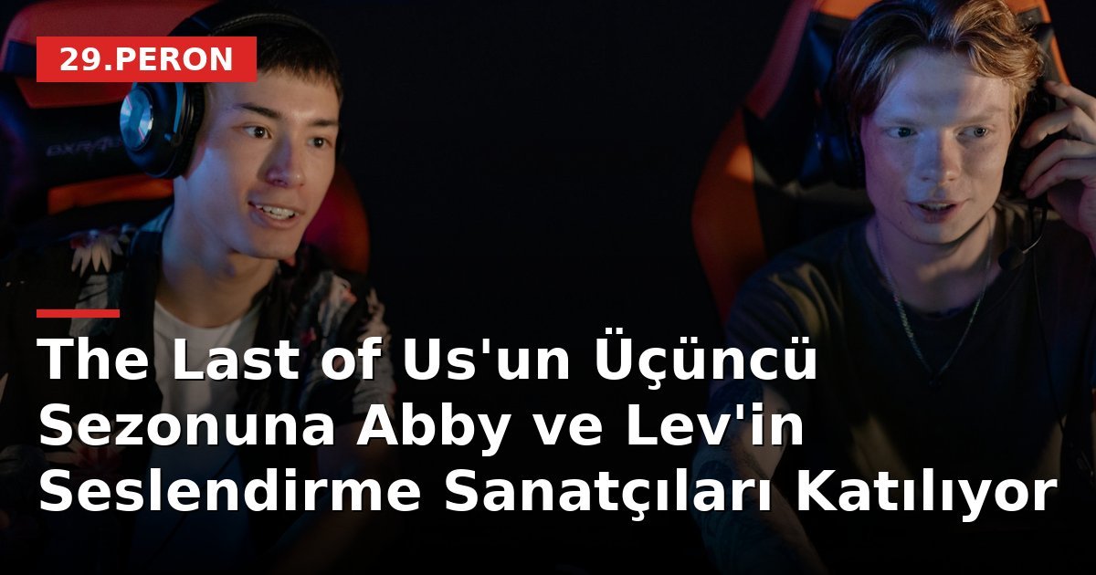 The Last of Us'un Üçüncü Sezonuna Abby ve Lev'in Seslendirme Sanatçıları Katılıyor