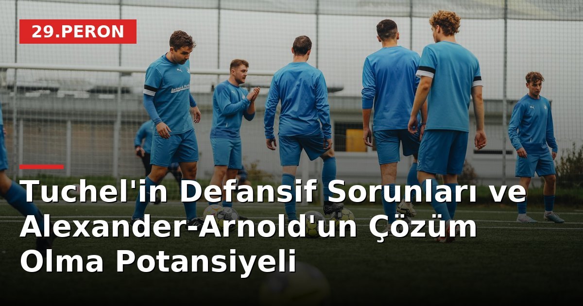 Tuchel'in Defansif Sorunları ve Alexander-Arnold'un Çözüm Olma Potansiyeli