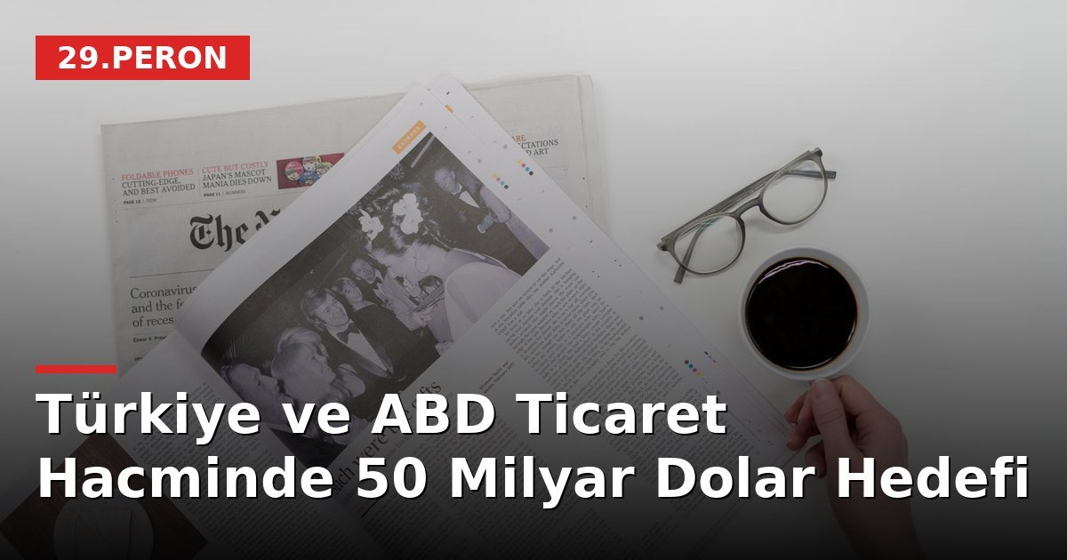 Türkiye ve ABD Ticaret Hacminde 50 Milyar Dolar Hedefi