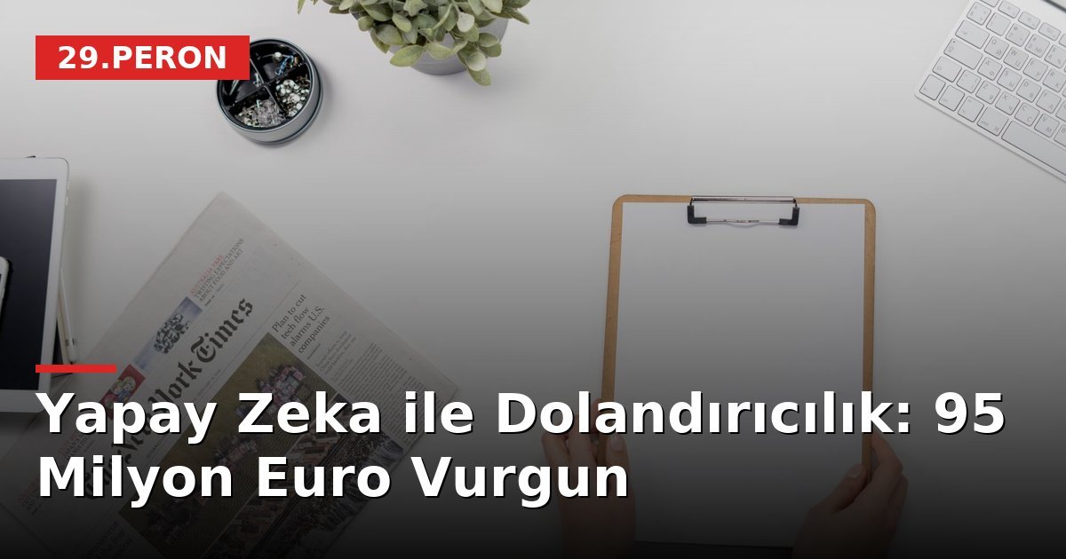 Yapay Zeka ile Dolandırıcılık: 95 Milyon Euro Vurgun