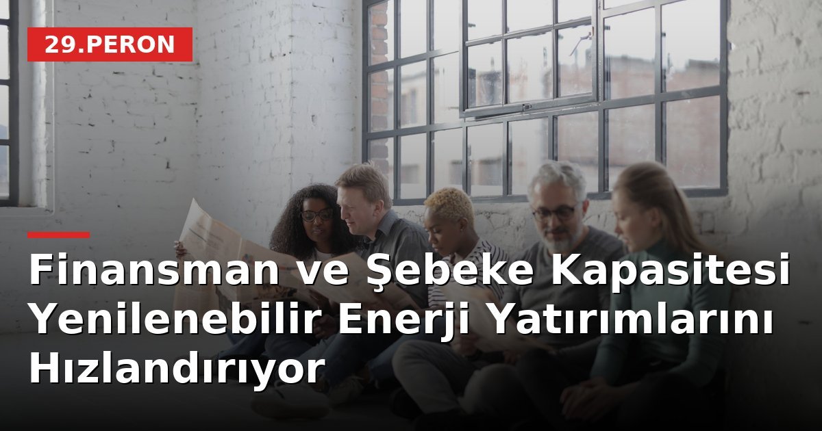 Finansman ve Şebeke Kapasitesi Yenilenebilir Enerji Yatırımlarını Hızlandırıyor