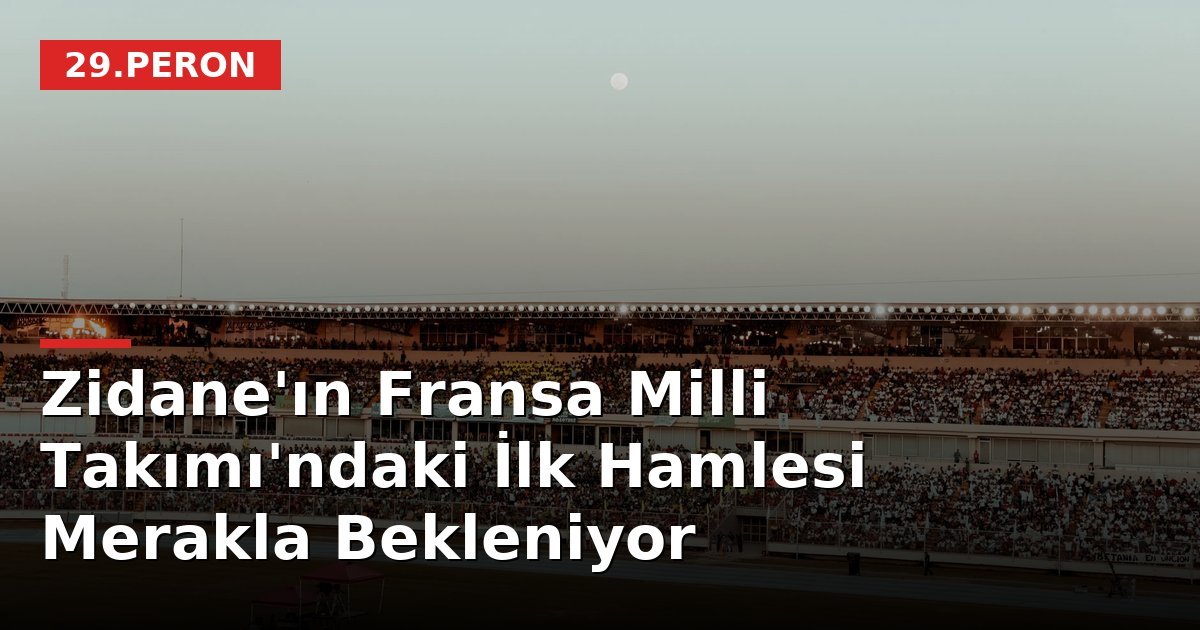 Zidane'ın Fransa Milli Takımı'ndaki İlk Hamlesi Merakla Bekleniyor