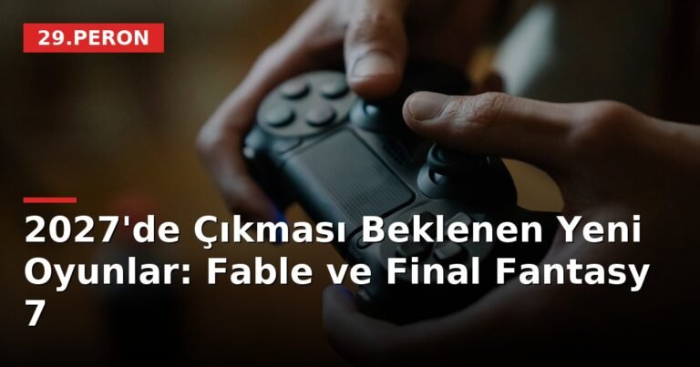2027'de Çıkması Beklenen Yeni Oyunlar: Fable ve Final Fantasy 7