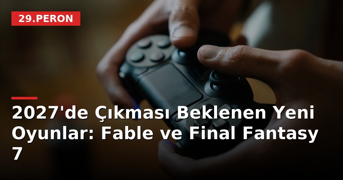 2027'de Çıkması Beklenen Yeni Oyunlar: Fable ve Final Fantasy 7