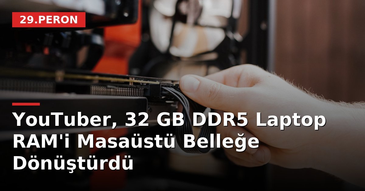 YouTuber, 32 GB DDR5 Laptop RAM'i Masaüstü Belleğe Dönüştürdü