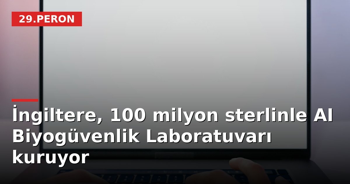 İngiltere, 100 milyon sterlinle AI Biyogüvenlik Laboratuvarı kuruyor